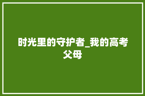 时光里的守护者_我的高考父母