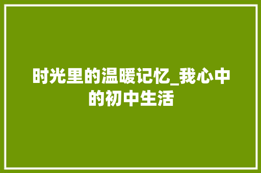 时光里的温暖记忆_我心中的初中生活