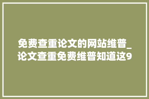 免费查重论文的网站维普_论文查重免费维普知道这9个尴尬刁难象天完论文 演讲稿范文