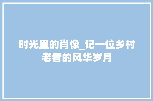 时光里的肖像_记一位乡村老者的风华岁月