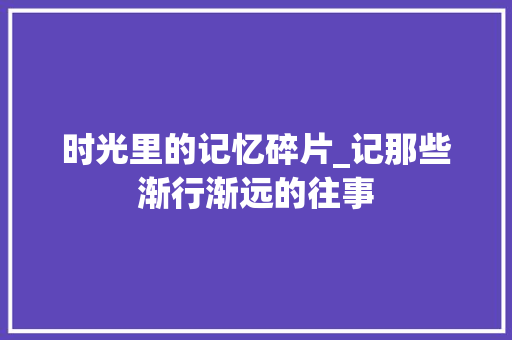 时光里的记忆碎片_记那些渐行渐远的往事