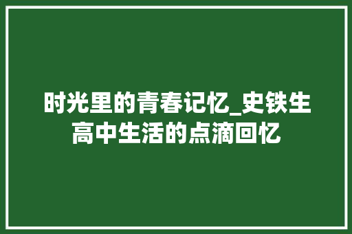 时光里的青春记忆_史铁生高中生活的点滴回忆 综述范文