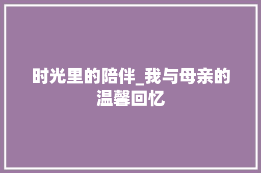 时光里的陪伴_我与母亲的温馨回忆