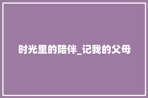 时光里的陪伴_记我的父母