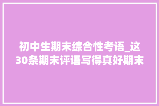 初中生期末综合性考语_这30条期末评语写得真好期末用得上建议收藏→