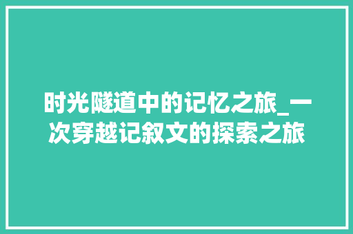 时光隧道中的记忆之旅_一次穿越记叙文的探索之旅