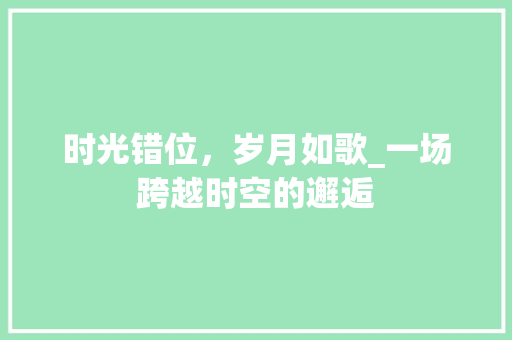 时光错位，岁月如歌_一场跨越时空的邂逅