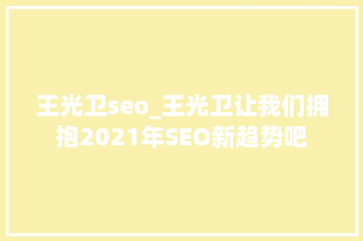 王光卫seo_王光卫让我们拥抱2021年SEO新趋势吧