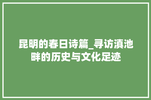 昆明的春日诗篇_寻访滇池畔的历史与文化足迹