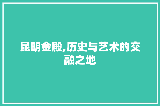 昆明金殿,历史与艺术的交融之地