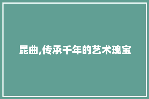 昆曲,传承千年的艺术瑰宝