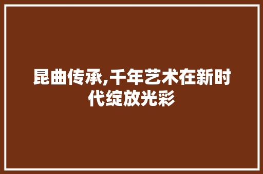 昆曲传承,千年艺术在新时代绽放光彩