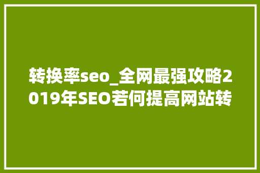 转换率seo_全网最强攻略2019年SEO若何提高网站转化率SEO八大年夜优化策略