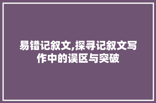 易错记叙文,探寻记叙文写作中的误区与突破