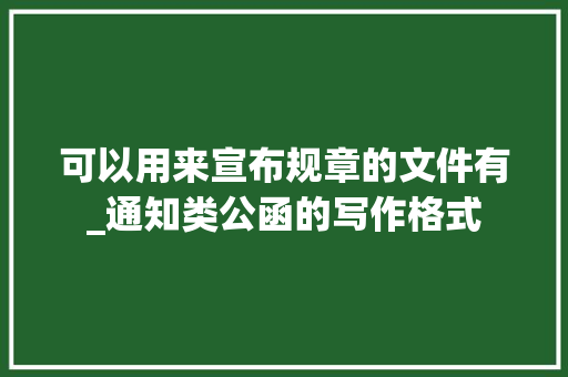 可以用来宣布规章的文件有_通知类公函的写作格式