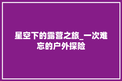 星空下的露营之旅_一次难忘的户外探险