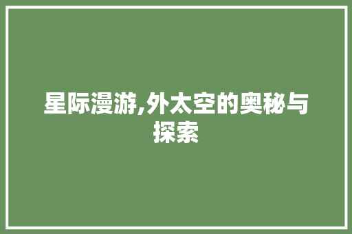 星际漫游,外太空的奥秘与探索 会议纪要范文