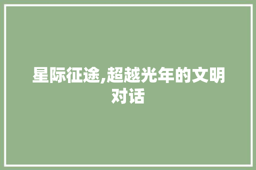 星际征途,超越光年的文明对话