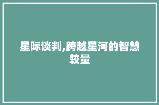 星际谈判,跨越星河的智慧较量