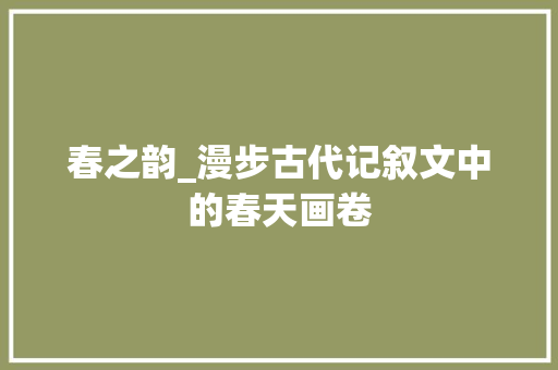 春之韵_漫步古代记叙文中的春天画卷 致辞范文