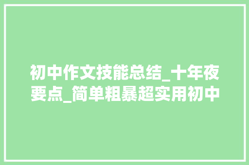 初中作文技能总结_十年夜要点_简单粗暴超实用初中作文八大年夜写作技巧