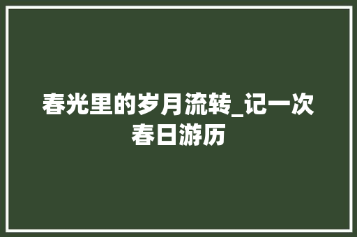 春光里的岁月流转_记一次春日游历 书信范文