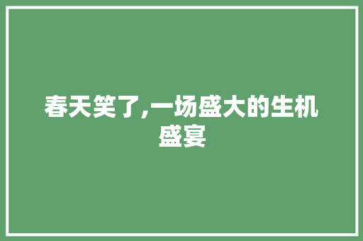 春天笑了,一场盛大的生机盛宴