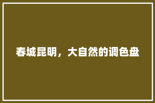 春城昆明，大自然的调色盘