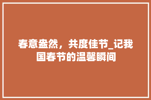 春意盎然，共度佳节_记我国春节的温馨瞬间