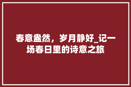 春意盎然，岁月静好_记一场春日里的诗意之旅