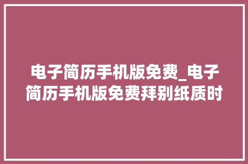 电子简历手机版免费_电子简历手机版免费拜别纸质时代迎接便捷求职