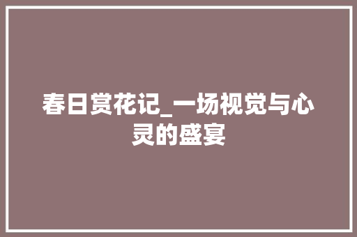 春日赏花记_一场视觉与心灵的盛宴