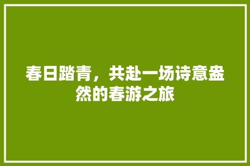 春日踏青，共赴一场诗意盎然的春游之旅