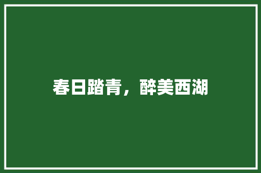 春日踏青，醉美西湖 会议纪要范文