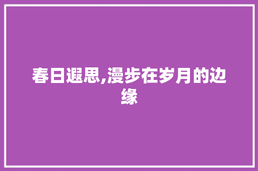 春日遐思,漫步在岁月的边缘