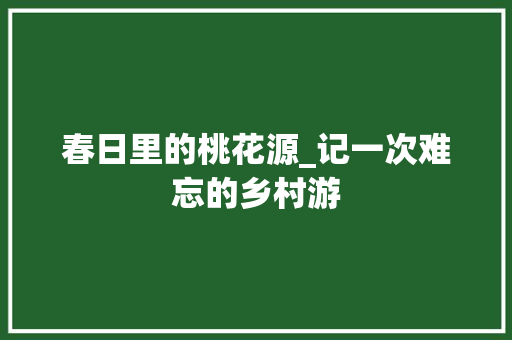 春日里的桃花源_记一次难忘的乡村游