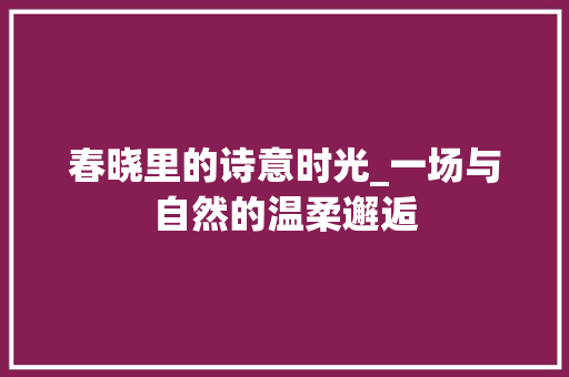 春晓里的诗意时光_一场与自然的温柔邂逅