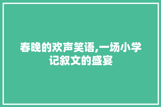 春晚的欢声笑语,一场小学记叙文的盛宴