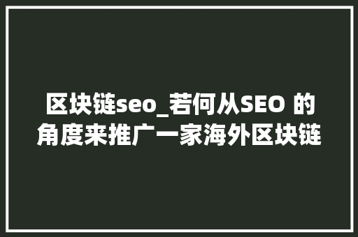 区块链seo_若何从SEO 的角度来推广一家海外区块链交易所 – 竞品分析篇