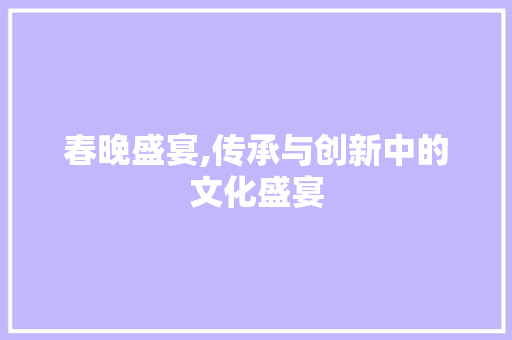 春晚盛宴,传承与创新中的文化盛宴