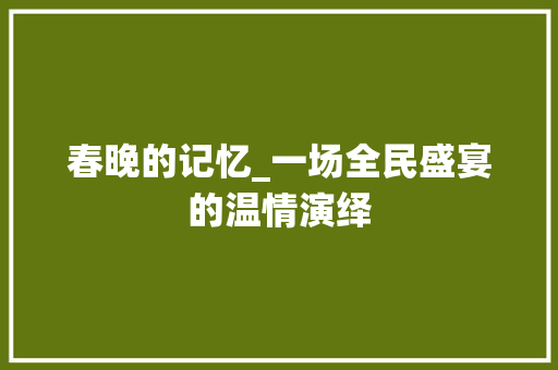 春晚的记忆_一场全民盛宴的温情演绎 简历范文