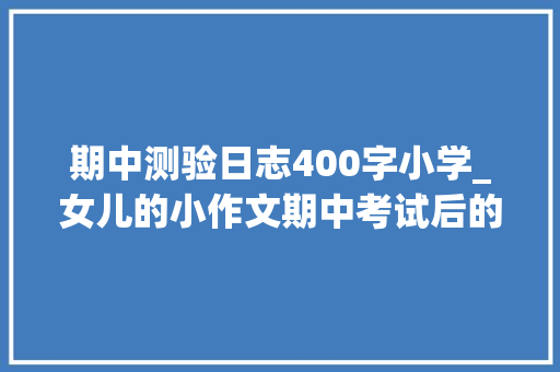 期中测验日志400字小学_女儿的小作文期中考试后的一天