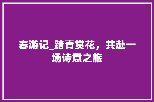 春游记_踏青赏花，共赴一场诗意之旅