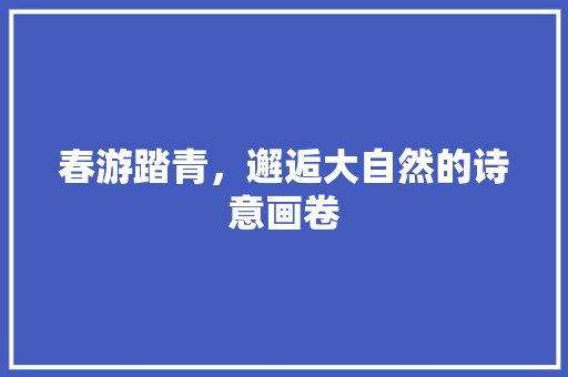 春游踏青，邂逅大自然的诗意画卷