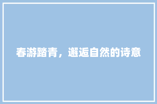 春游踏青，邂逅自然的诗意 会议纪要范文