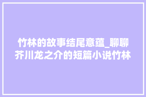 竹林的故事结尾意蕴_聊聊芥川龙之介的短篇小说竹林中所蕴含的哲学性 申请书范文