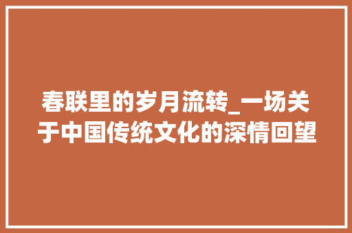 春联里的岁月流转_一场关于中国传统文化的深情回望