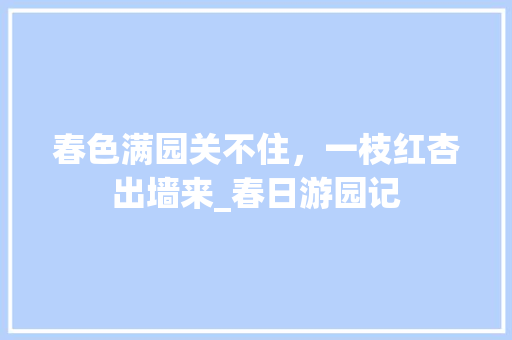 春色满园关不住，一枝红杏出墙来_春日游园记