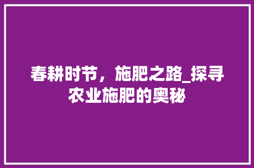 春耕时节，施肥之路_探寻农业施肥的奥秘