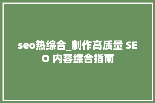 seo热综合_制作高质量 SEO 内容综合指南